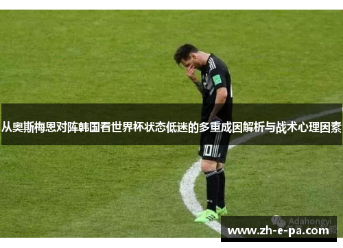 从奥斯梅恩对阵韩国看世界杯状态低迷的多重成因解析与战术心理因素