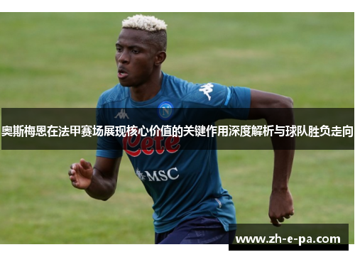 奥斯梅恩在法甲赛场展现核心价值的关键作用深度解析与球队胜负走向