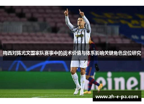 梅西对阵尤文国家队赛事中的战术价值与体系影响关键角色定位研究
