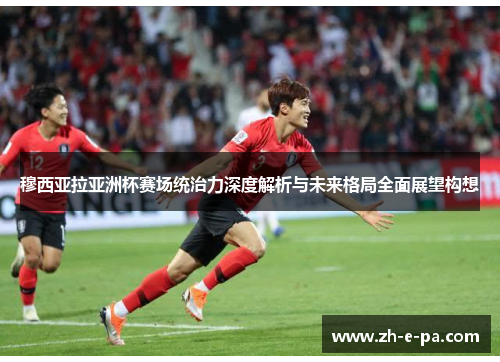 穆西亚拉亚洲杯赛场统治力深度解析与未来格局全面展望构想