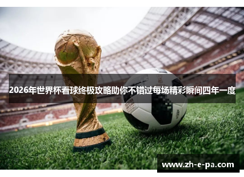 2026年世界杯看球终极攻略助你不错过每场精彩瞬间四年一度