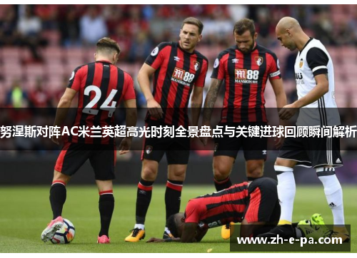 努涅斯对阵AC米兰英超高光时刻全景盘点与关键进球回顾瞬间解析