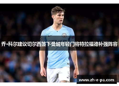 乔·科尔建议切尔西签下曼城年轻门将特拉福德补强阵容