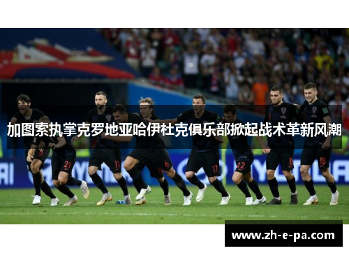 加图索执掌克罗地亚哈伊杜克俱乐部掀起战术革新风潮