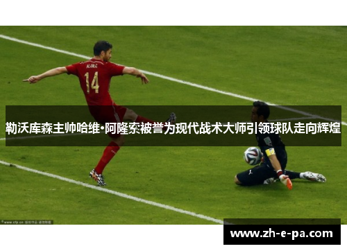 勒沃库森主帅哈维·阿隆索被誉为现代战术大师引领球队走向辉煌