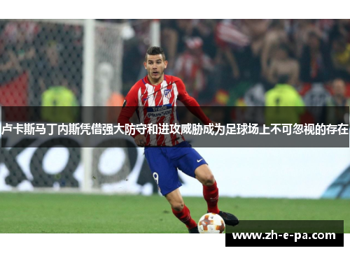 卢卡斯马丁内斯凭借强大防守和进攻威胁成为足球场上不可忽视的存在