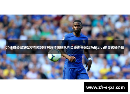 吕迪格关键发挥左右欧联杯对阵德国球队胜负走向全场攻防统治力彰显领袖价值