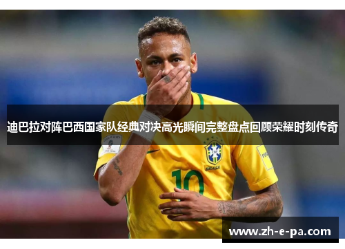 迪巴拉对阵巴西国家队经典对决高光瞬间完整盘点回顾荣耀时刻传奇