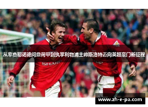 从率费耶诺德问鼎荷甲到执掌利物浦主帅斯洛特迈向英超豪门新征程