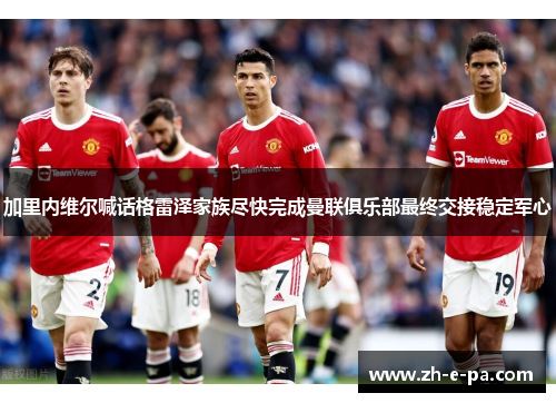 加里内维尔喊话格雷泽家族尽快完成曼联俱乐部最终交接稳定军心