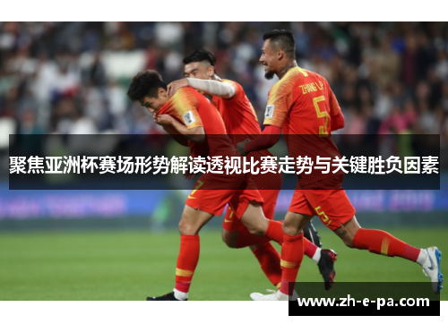 聚焦亚洲杯赛场形势解读透视比赛走势与关键胜负因素