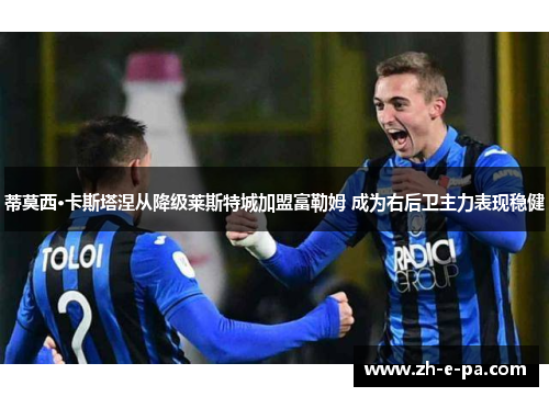 蒂莫西·卡斯塔涅从降级莱斯特城加盟富勒姆 成为右后卫主力表现稳健