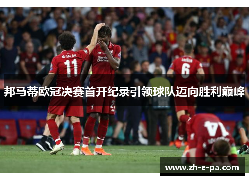 邦马蒂欧冠决赛首开纪录引领球队迈向胜利巅峰
